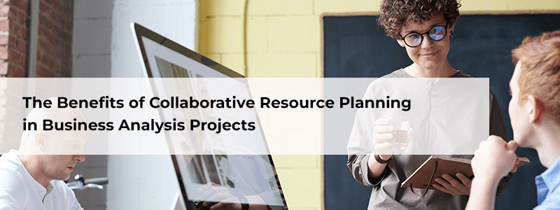 The Benefits of Collaborative Resource Planning in Business Analysis Projects